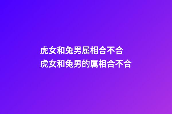 虎女和兔男属相合不合 虎女和兔男的属相合不合-第1张-观点-玄机派